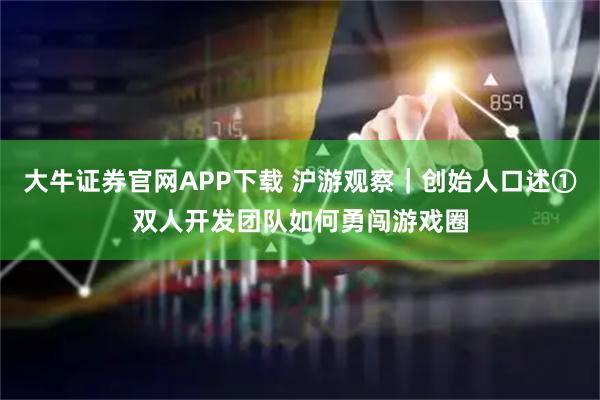 大牛证券官网APP下载 沪游观察｜创始人口述①双人开发团队如何勇闯游戏圈