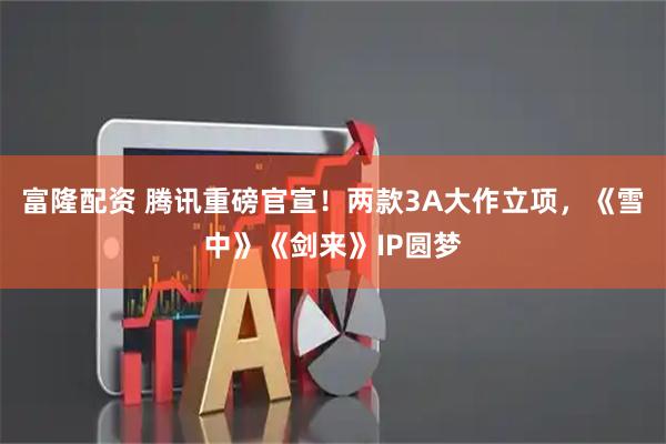 富隆配资 腾讯重磅官宣！两款3A大作立项，《雪中》《剑来》IP圆梦
