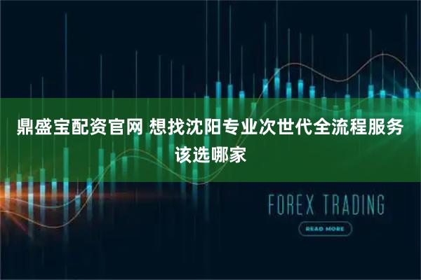 鼎盛宝配资官网 想找沈阳专业次世代全流程服务该选哪家