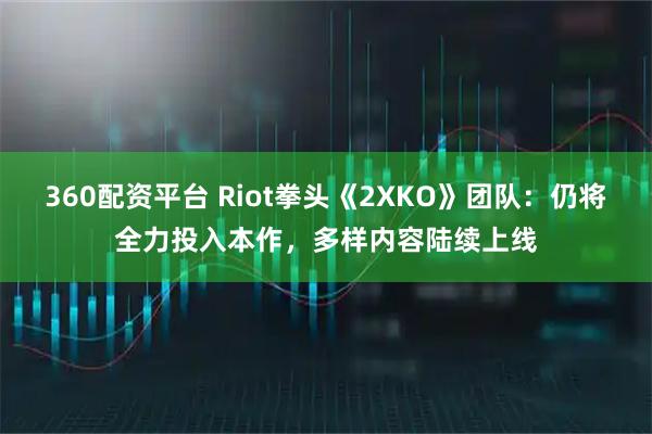 360配资平台 Riot拳头《2XKO》团队：仍将全力投入本作，多样内容陆续上线